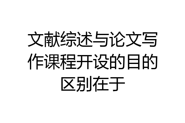 文献综述与论文写作课程开设的目的区别在于