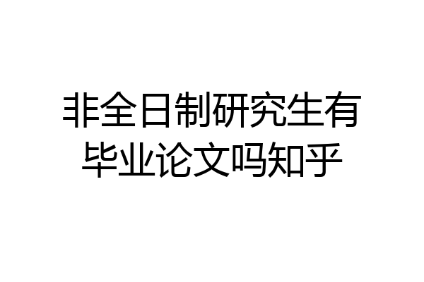 非全日制研究生有毕业论文吗知乎