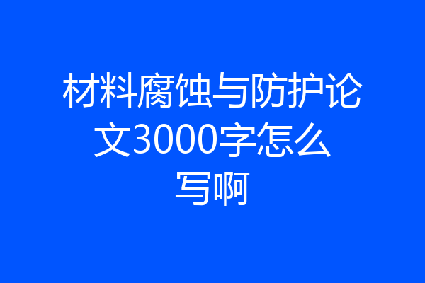 材料腐蚀与防护论文3000字怎么写啊