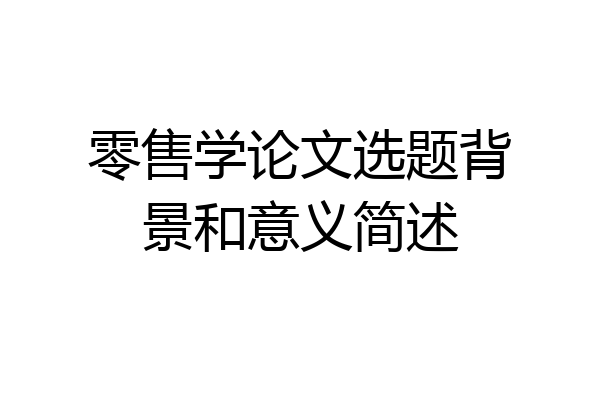 零售学论文选题背景和意义简述