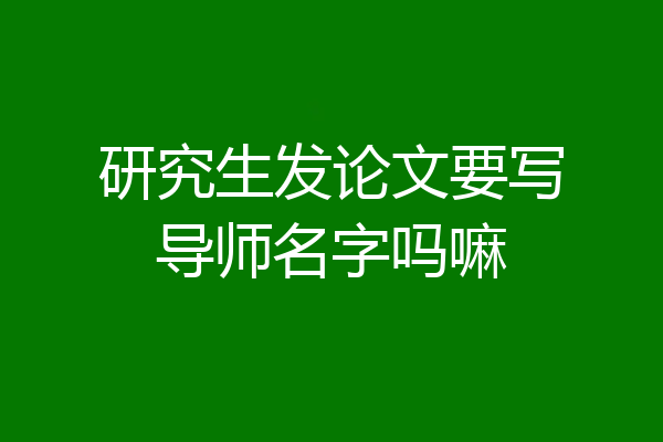 研究生发论文要写导师名字吗嘛