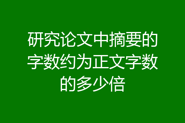 研究论文中摘要的字数约为正文字数的多少倍