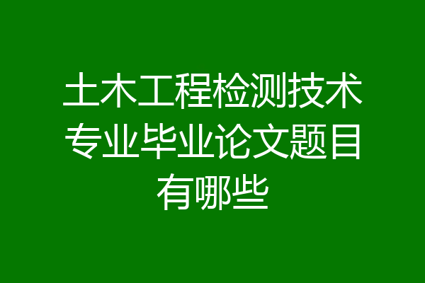 土木工程检测技术专业毕业论文题目有哪些