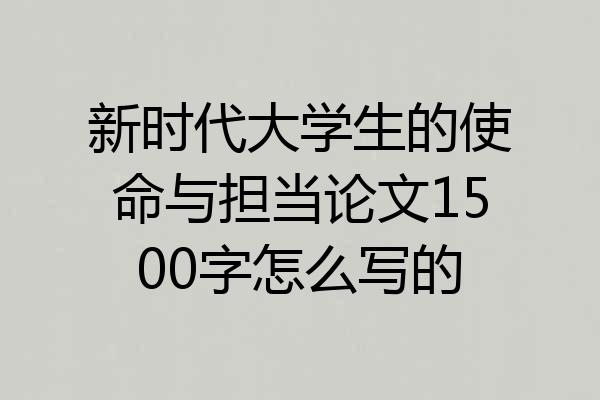 新时代大学生的使命与担当论文1500字怎么写的