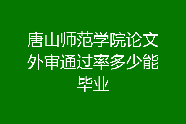 唐山师范学院论文外审通过率多少能毕业
