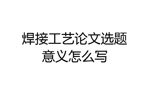 焊接工艺论文选题意义怎么写