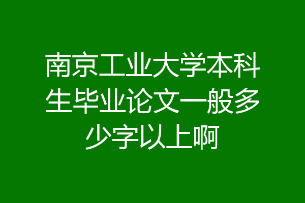 南京工业大学本科生毕业论文一般多少字以上啊