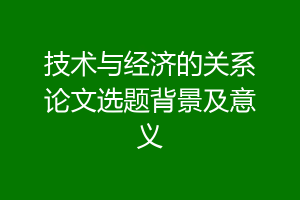 技术与经济的关系论文选题背景及意义
