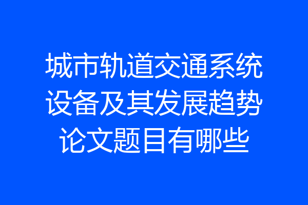 城市轨道交通系统设备及其发展趋势论文题目有哪些