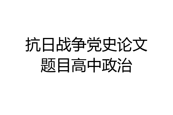抗日战争党史论文题目高中政治