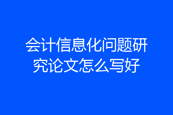 会计信息化问题研究论文怎么写好