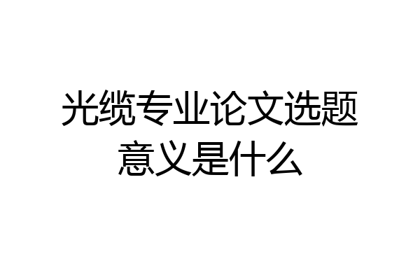 光缆专业论文选题意义是什么