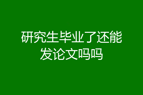 研究生毕业了还能发论文吗吗