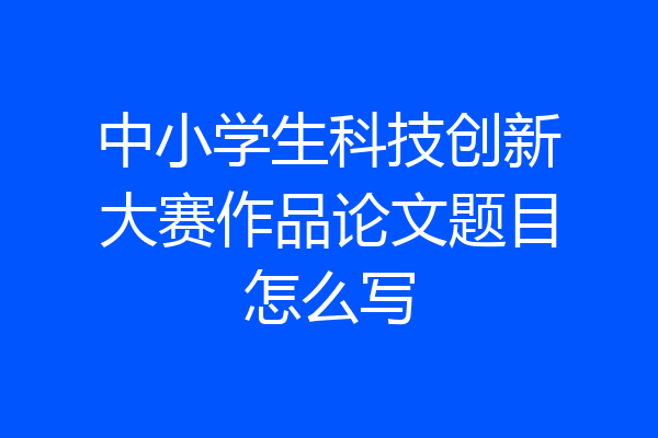 中小学生科技创新大赛作品论文题目怎么写