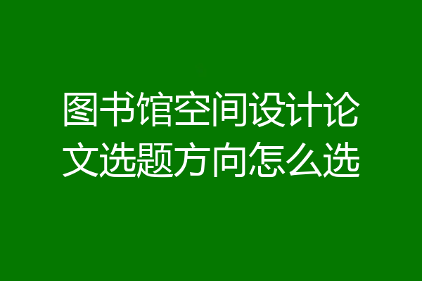 图书馆空间设计论文选题方向怎么选