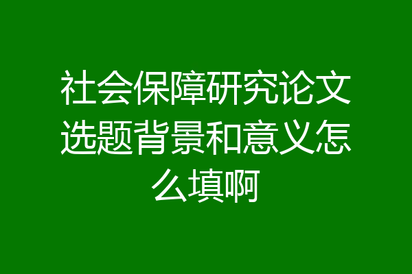 社会保障研究论文选题背景和意义怎么填啊