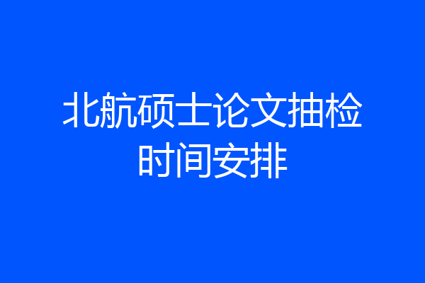 北航硕士论文抽检时间安排