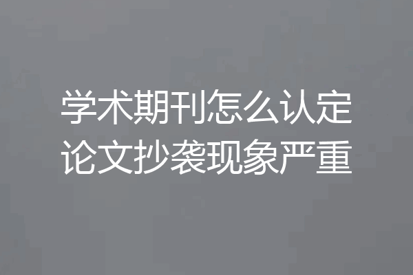 学术期刊怎么认定论文抄袭现象严重