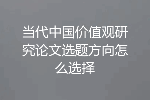 当代中国价值观研究论文选题方向怎么选择