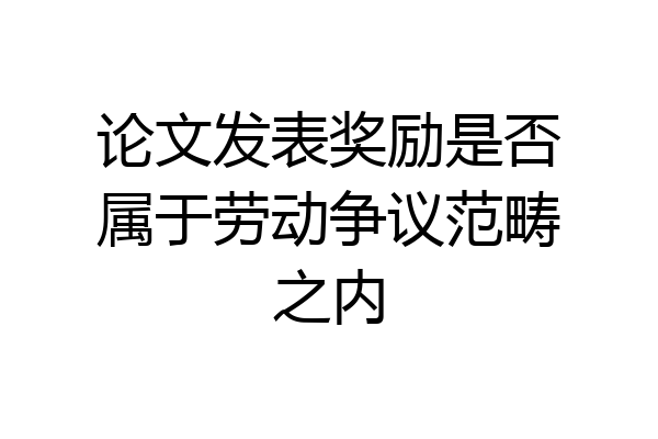 论文发表奖励是否属于劳动争议范畴之内