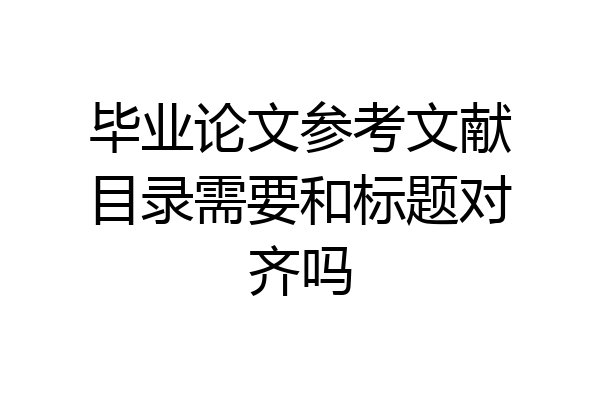 毕业论文参考文献目录需要和标题对齐吗
