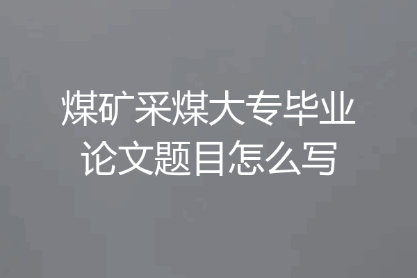 煤矿采煤大专毕业论文题目怎么写