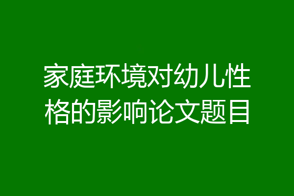 家庭环境对幼儿性格的影响论文题目