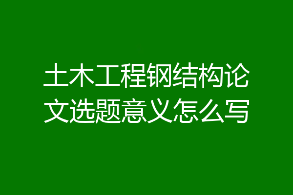 土木工程钢结构论文选题意义怎么写