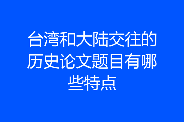 台湾和大陆交往的历史论文题目有哪些特点