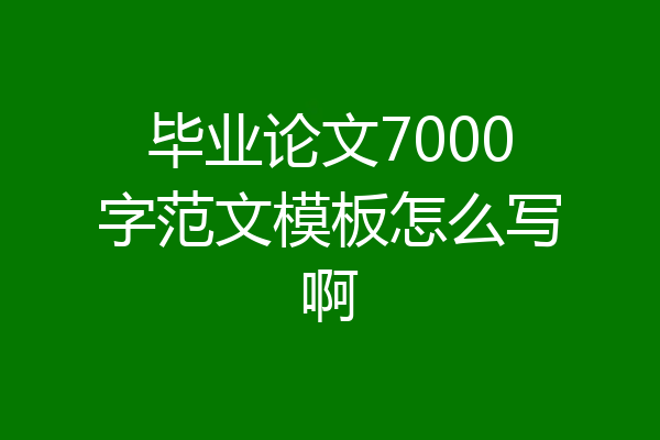 毕业论文7000字范文模板怎么写啊