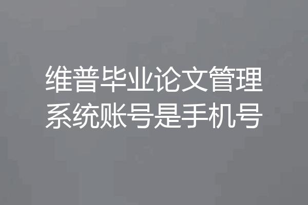 维普毕业论文管理系统账号是手机号