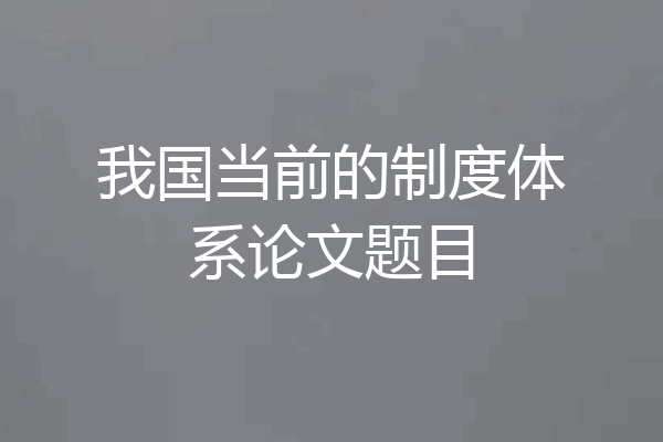 我国当前的制度体系论文题目