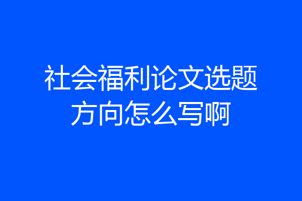 社会福利论文选题方向怎么写啊