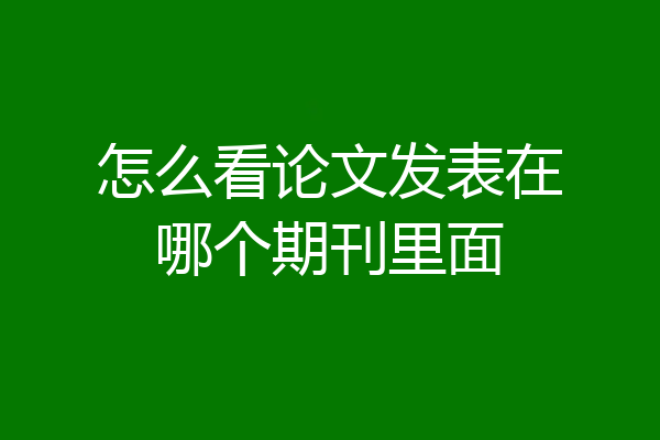 怎么看论文发表在哪个期刊里面
