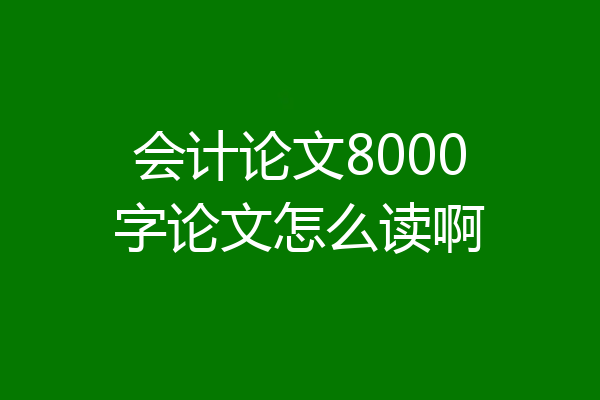 会计论文8000字论文怎么读啊