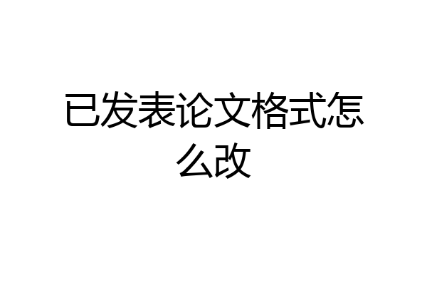 已发表论文格式怎么改