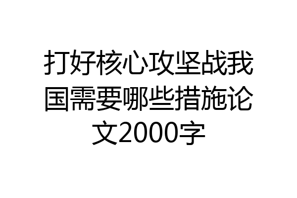 打好核心攻坚战我国需要哪些措施论文2000字