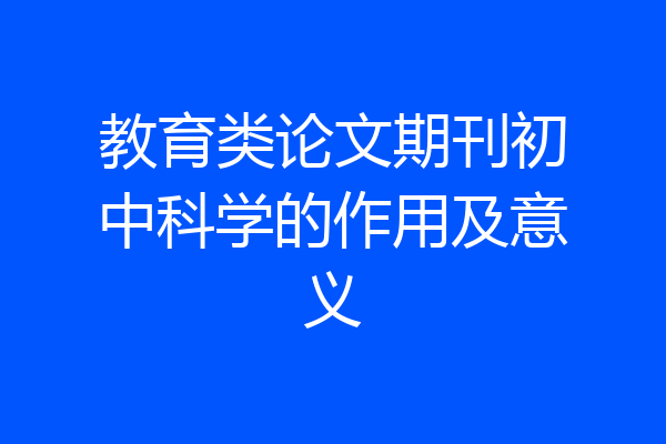 教育类论文期刊初中科学的作用及意义