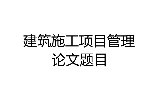 建筑施工项目管理论文题目