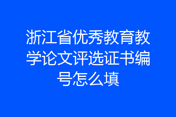 浙江省优秀教育教学论文评选证书编号怎么填