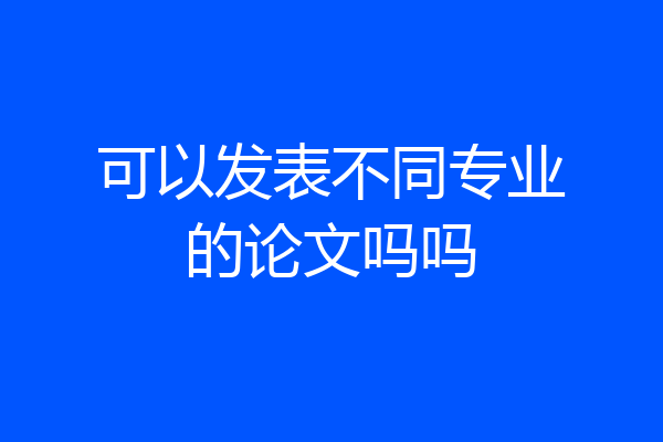 可以发表不同专业的论文吗吗