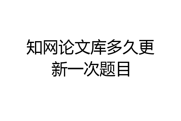 知网论文库多久更新一次题目