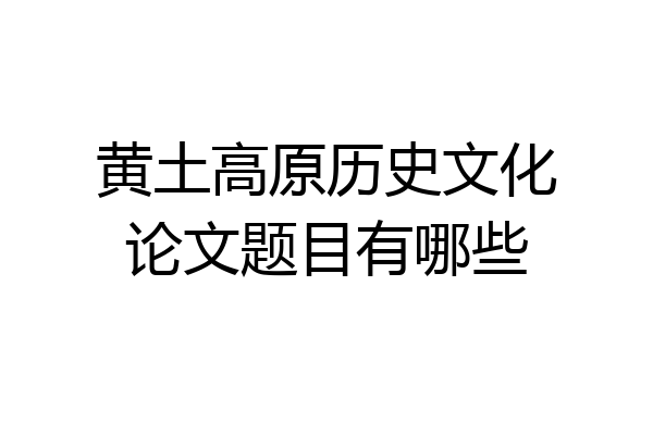 黄土高原历史文化论文题目有哪些