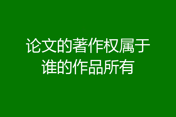 论文的著作权属于谁的作品所有