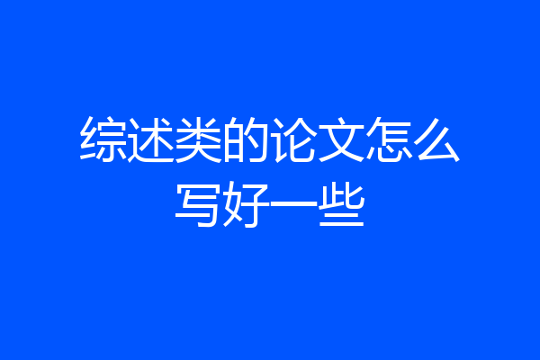 综述类的论文怎么写好一些