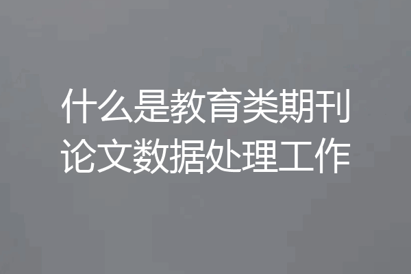 什么是教育类期刊论文数据处理工作