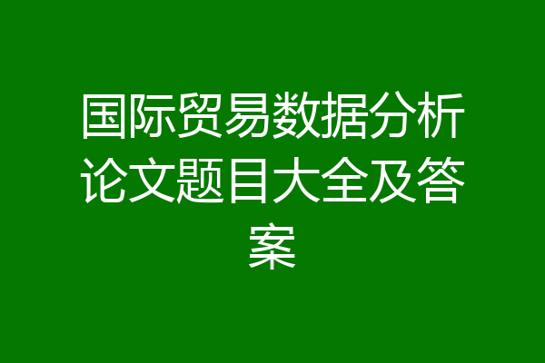 国际贸易数据分析论文题目大全及答案