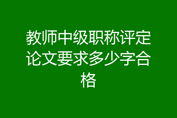 教师中级职称评定论文要求多少字合格