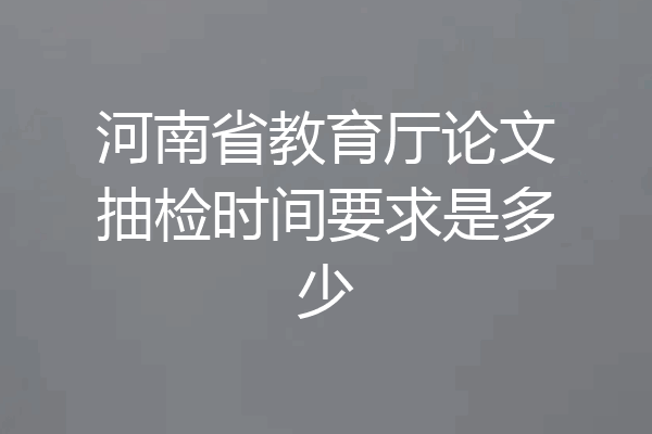 河南省教育厅论文抽检时间要求是多少