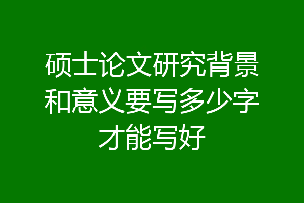硕士论文研究背景和意义要写多少字才能写好